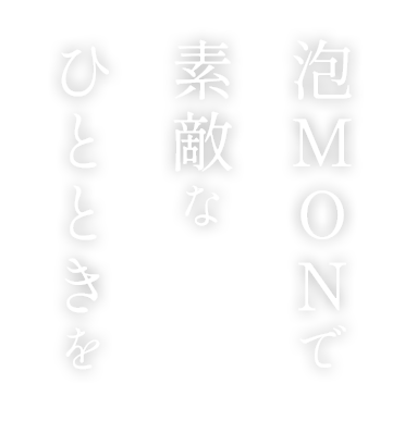 泡MONで素敵なひとときを